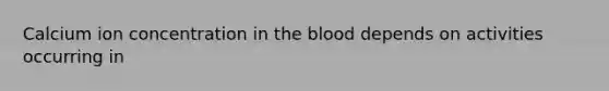 Calcium ion concentration in the blood depends on activities occurring in