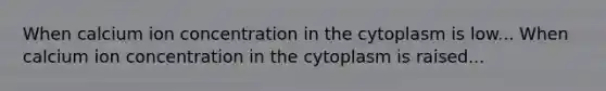 When calcium ion concentration in the cytoplasm is low... When calcium ion concentration in the cytoplasm is raised...