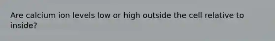 Are calcium ion levels low or high outside the cell relative to inside?