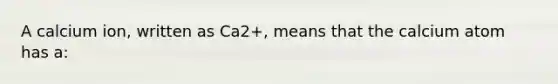 A calcium ion, written as Ca2+, means that the calcium atom has a: