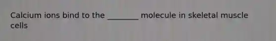 Calcium ions bind to the ________ molecule in skeletal muscle cells