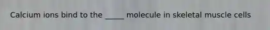 Calcium ions bind to the _____ molecule in skeletal muscle cells