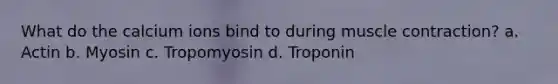 What do the calcium ions bind to during muscle contraction? a. Actin b. Myosin c. Tropomyosin d. Troponin