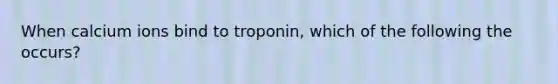 When calcium ions bind to troponin, which of the following the occurs?