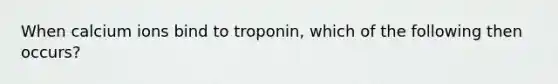 When calcium ions bind to troponin, which of the following then occurs?