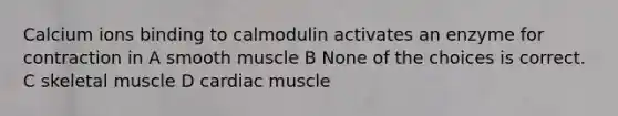 Calcium ions binding to calmodulin activates an enzyme for contraction in A smooth muscle B None of the choices is correct. C skeletal muscle D cardiac muscle