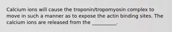 Calcium ions will cause the troponin/tropomyosin complex to move in such a manner as to expose the actin binding sites. The calcium ions are released from the __________.