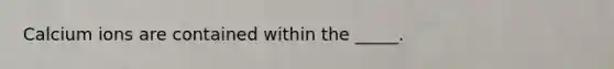 Calcium ions are contained within the _____.