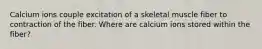 Calcium ions couple excitation of a skeletal muscle fiber to contraction of the fiber. Where are calcium ions stored within the fiber?