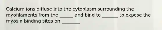 Calcium ions diffuse into the cytoplasm surrounding the myofilaments from the ______ and bind to _______ to expose the myosin binding sites on ________