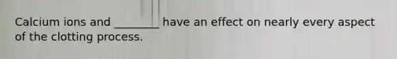 Calcium ions and ________ have an effect on nearly every aspect of the clotting process.