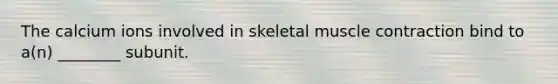 The calcium ions involved in skeletal muscle contraction bind to a(n) ________ subunit.