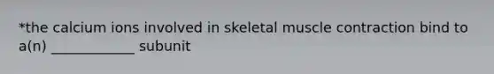 *the calcium ions involved in skeletal muscle contraction bind to a(n) ____________ subunit