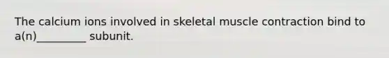 The calcium ions involved in skeletal muscle contraction bind to a(n)_________ subunit.