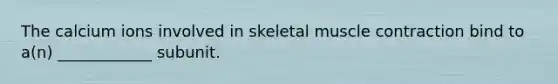 The calcium ions involved in skeletal muscle contraction bind to a(n) ____________ subunit.