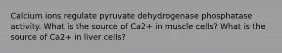 Calcium ions regulate pyruvate dehydrogenase phosphatase activity. What is the source of Ca2+ in muscle cells? What is the source of Ca2+ in liver cells?