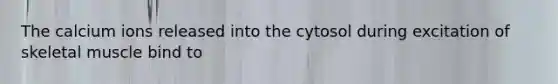 The calcium ions released into the cytosol during excitation of skeletal muscle bind to