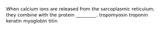 When calcium ions are released from the sarcoplasmic reticulum, they combine with the protein _________. tropomyosin troponin keratin myoglobin titin