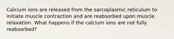 Calcium ions are released from the sarcoplasmic reticulum to initiate <a href='https://www.questionai.com/knowledge/k0LBwLeEer-muscle-contraction' class='anchor-knowledge'>muscle contraction</a> and are reabsorbed upon muscle relaxation. What happens if the calcium ions are not fully reabsorbed?