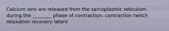 Calcium ions are released from the sarcoplasmic reticulum during the ________ phase of contraction. contraction twitch relaxation recovery latent