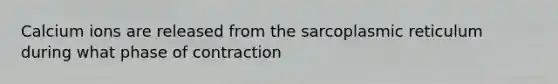 Calcium ions are released from the sarcoplasmic reticulum during what phase of contraction