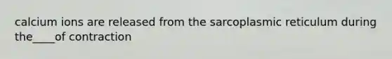 calcium ions are released from the sarcoplasmic reticulum during the____of contraction