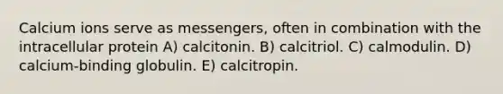 Calcium ions serve as messengers, often in combination with the intracellular protein A) calcitonin. B) calcitriol. C) calmodulin. D) calcium-binding globulin. E) calcitropin.