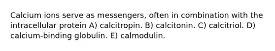 Calcium ions serve as messengers, often in combination with the intracellular protein A) calcitropin. B) calcitonin. C) calcitriol. D) calcium-binding globulin. E) calmodulin.