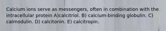 Calcium ions serve as messengers, often in combination with the intracellular protein A)calcitriol. B) calcium-binding globulin. C) calmodulin. D) calcitonin. E) calcitropin.