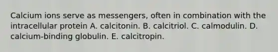 Calcium ions serve as messengers, often in combination with the intracellular protein A. calcitonin. B. calcitriol. C. calmodulin. D. calcium-binding globulin. E. calcitropin.