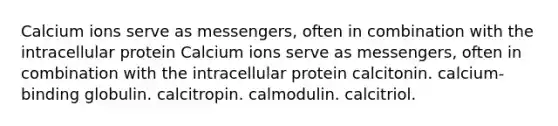 Calcium ions serve as messengers, often in combination with the intracellular protein Calcium ions serve as messengers, often in combination with the intracellular protein calcitonin. calcium-binding globulin. calcitropin. calmodulin. calcitriol.