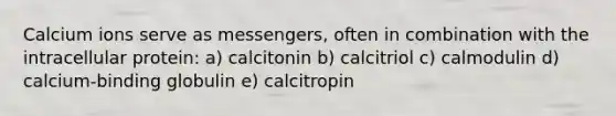 Calcium ions serve as messengers, often in combination with the intracellular protein: a) calcitonin b) calcitriol c) calmodulin d) calcium-binding globulin e) calcitropin