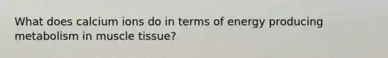 What does calcium ions do in terms of energy producing metabolism in muscle tissue?