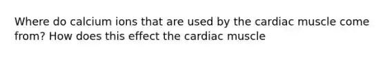 Where do calcium ions that are used by the cardiac muscle come from? How does this effect the cardiac muscle