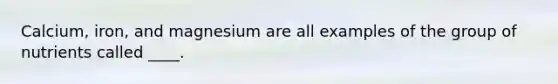 Calcium, iron, and magnesium are all examples of the group of nutrients called ____.