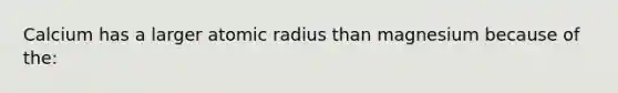 Calcium has a larger atomic radius than magnesium because of the: