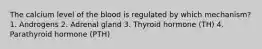 The calcium level of the blood is regulated by which mechanism? 1. Androgens 2. Adrenal gland 3. Thyroid hormone (TH) 4. Parathyroid hormone (PTH)