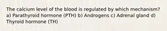 The calcium level of the blood is regulated by which mechanism? a) Parathyroid hormone (PTH) b) Androgens c) Adrenal gland d) Thyroid hormone (TH)