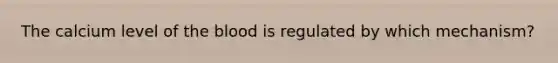 The calcium level of the blood is regulated by which mechanism?