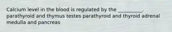 Calcium level in <a href='https://www.questionai.com/knowledge/k7oXMfj7lk-the-blood' class='anchor-knowledge'>the blood</a> is regulated by the __________. parathyroid and thymus testes parathyroid and thyroid adrenal medulla and pancreas