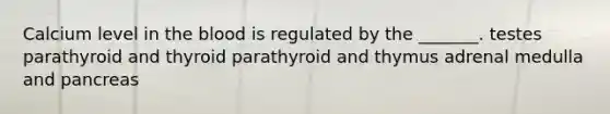 Calcium level in the blood is regulated by the _______. testes parathyroid and thyroid parathyroid and thymus adrenal medulla and pancreas