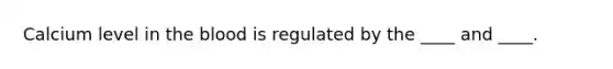 Calcium level in the blood is regulated by the ____ and ____.