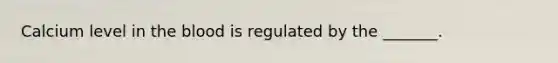 Calcium level in the blood is regulated by the _______.