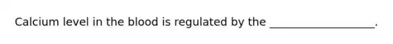 Calcium level in the blood is regulated by the ___________________.