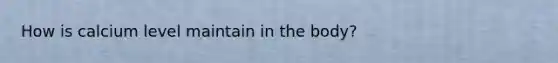 How is calcium level maintain in the body?