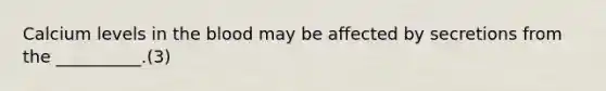 Calcium levels in <a href='https://www.questionai.com/knowledge/k7oXMfj7lk-the-blood' class='anchor-knowledge'>the blood</a> may be affected by secretions from the __________.(3)