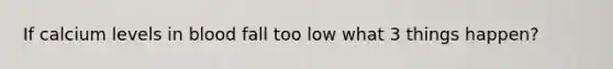 If calcium levels in blood fall too low what 3 things happen?