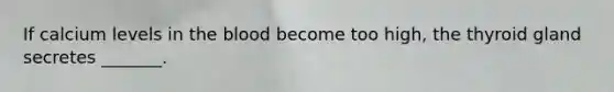 If calcium levels in the blood become too high, the thyroid gland secretes _______.
