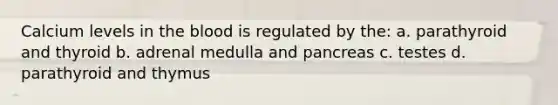Calcium levels in <a href='https://www.questionai.com/knowledge/k7oXMfj7lk-the-blood' class='anchor-knowledge'>the blood</a> is regulated by the: a. parathyroid and thyroid b. adrenal medulla and pancreas c. testes d. parathyroid and thymus