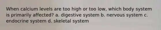 When calcium levels are too high or too low, which body system is primarily affected? a. digestive system b. nervous system c. endocrine system d. skeletal system